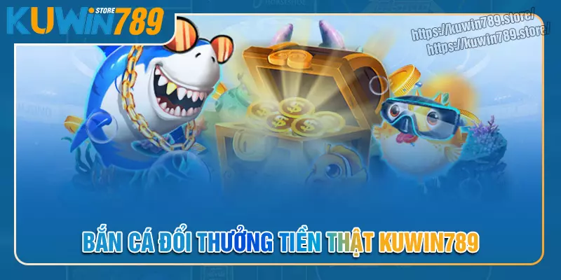 Bắn cá đổi thưởng không giới hạn cùng Kuwin789 Bắn cá đổi thưởng không giới hạn cùng Kuwin789
